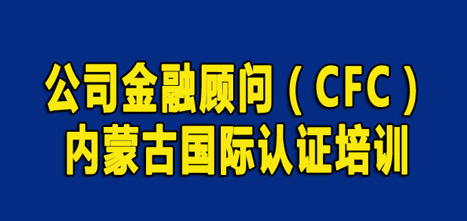 内蒙古金融行业协会：关于组织开展公司金融顾问（CFC）国际认证培训考试通知